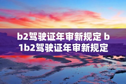 b2驾驶证年审新规定 b1b2驾驶证年审新规定