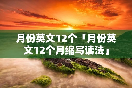 月份英文12个「月份英文12个月缩写读法」 月份英文12个「月份英文12个月缩写读法」