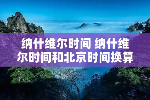纳什维尔时间 纳什维尔时间和北京时间换算 纳什维尔时间 纳什维尔时间和北京时间换算