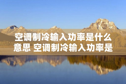 空调制冷输入功率是什么意思 空调制冷输入功率是什么意思啊