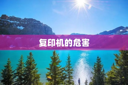 复印机的危害:从健康、环境和安全角度看