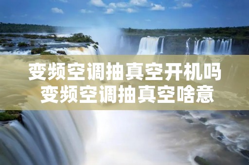 变频空调抽真空开机吗 变频空调抽真空啥意思