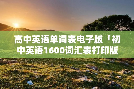高中英语单词表电子版「初中英语1600词汇表打印版」