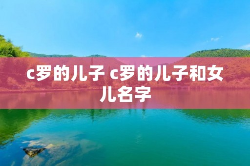 c罗的儿子 c罗的儿子和女儿名字 c罗的儿子 c罗的儿子和女儿名字