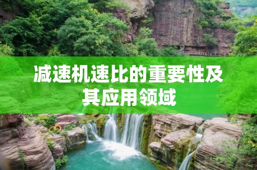 减速机速比的重要性及其应用领域 减速机速比的重要性及其应用领域