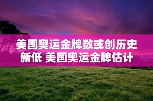 美国奥运金牌数或创历史新低 美国奥运金牌估计 美国奥运金牌数或创历史新低 美国奥运金牌估计