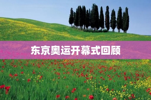 东京奥运开幕式回顾：一个璀璨的盛世华章