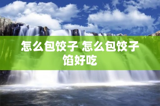 怎么包饺子 怎么包饺子馅好吃