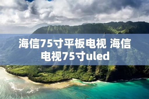 海信75寸平板电视 海信电视75寸uled