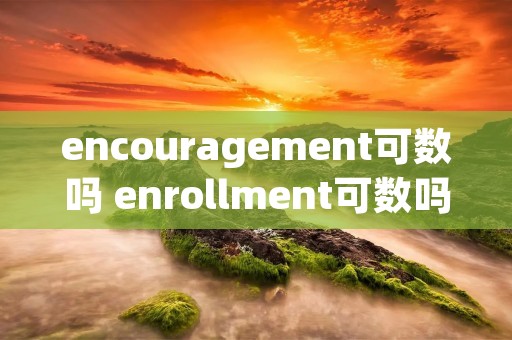 encouragement可数吗 enrollment可数吗 encouragement可数吗 enrollment可数吗