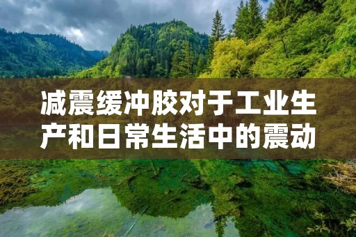 减震缓冲胶对于工业生产和日常生活中的震动和冲击问题具有重要的作用。它是一种高效的材料，能够有效地吸收和减缓来自外界的震动和冲击力，保护物体免受损坏。本文将详细介绍减震缓冲胶的特性、应用领域以及其在工业生产和日常生活中的重要性。