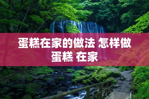 蛋糕在家的做法 怎样做蛋糕 在家