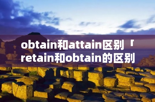 obtain和attain区别「retain和obtain的区别」