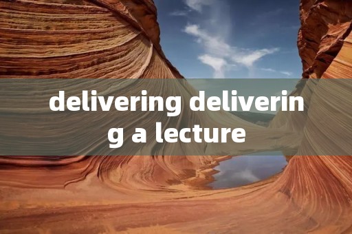 delivering delivering a lecture delivering delivering a lecture