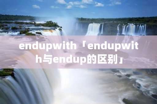 endupwith「endupwith与endup的区别」
