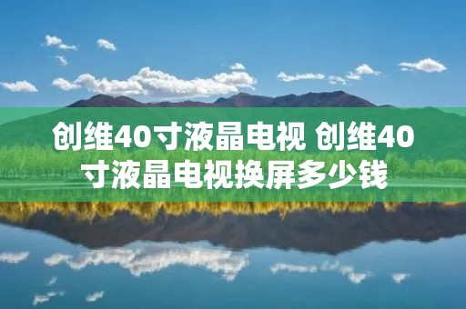 创维40寸液晶电视 创维40寸液晶电视换屏多少钱 创维40寸液晶电视 创维40寸液晶电视换屏多少钱