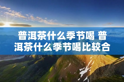 普洱茶什么季节喝 普洱茶什么季节喝比较合适