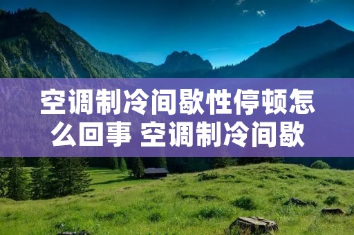 空调制冷间歇性停顿怎么回事 空调制冷间歇性停顿怎么回事hao电吗