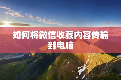 如何将微信收藏内容传输到电脑