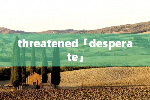 threatened「desperate」