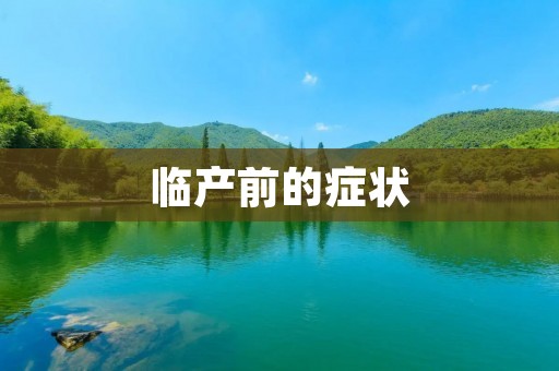 临产前的症状:了解孕妇即将分娩的迹象