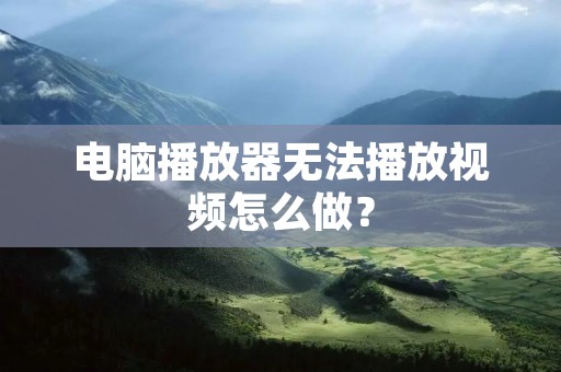 电脑播放器无法播放视频怎么做?