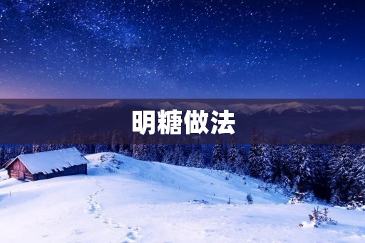 明糖做法:传统工艺与创新发展 明糖做法:传统工艺与创新发展