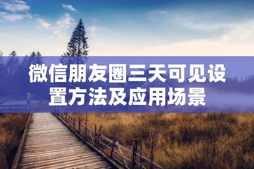 微信朋友圈三天可见设置方法及应用场景