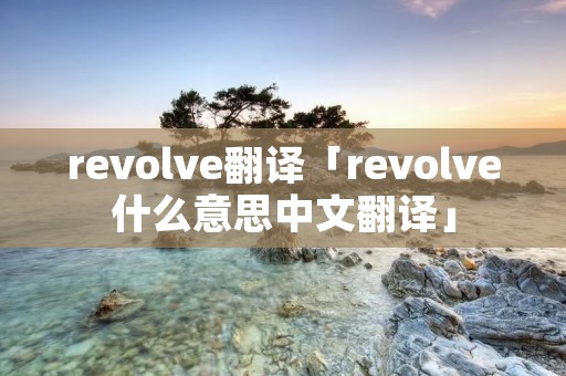 revolve翻译「revolve什么意思中文翻译」