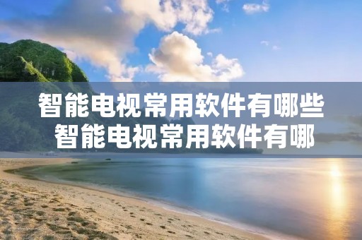 智能电视常用软件有哪些 智能电视常用软件有哪些呢 智能电视常用软件有哪些 智能电视常用软件有哪些呢