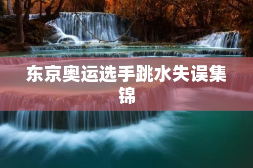 东京奥运选手跳水失误集锦：挑战极限的瞬间