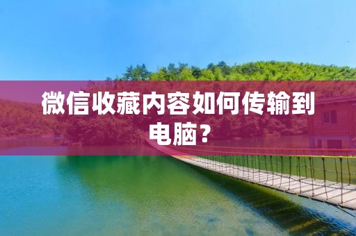 微信收藏内容如何传输到电脑?