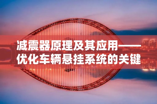 减震器原理及其应用——优化车辆悬挂系统的关键技术 减震器原理及其应用——优化车辆悬挂系统的关键技术