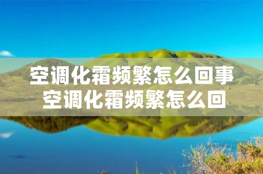 空调化霜频繁怎么回事 空调化霜频繁怎么回事啊 空调化霜频繁怎么回事 空调化霜频繁怎么回事啊