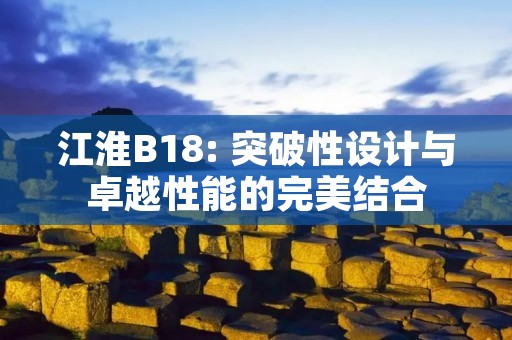 江淮B18: 突破性设计与卓越性能的完美结合 江淮B18: 突破性设计与卓越性能的完美结合