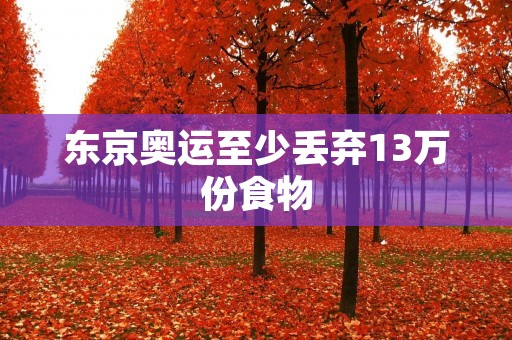 东京奥运至少丢弃13万份食物