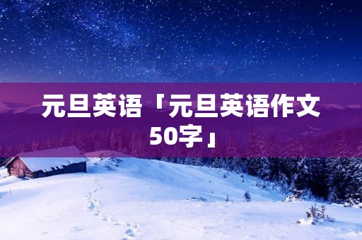 元旦英语「元旦英语作文50字」 元旦英语「元旦英语作文50字」