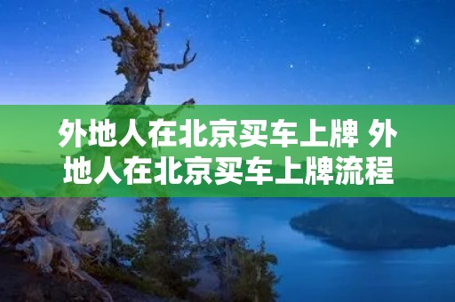 外地人在北京买车上牌 外地人在北京买车上牌流程 外地人在北京买车上牌 外地人在北京买车上牌流程