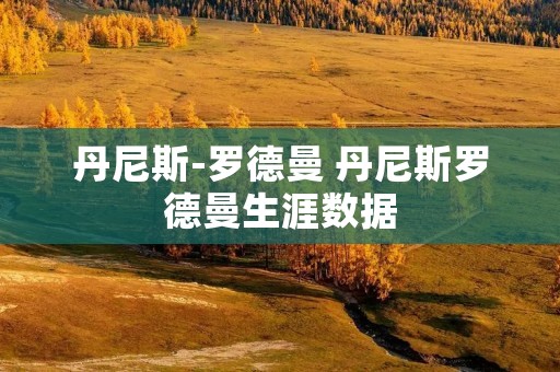 丹尼斯-罗德曼 丹尼斯罗德曼生涯数据 丹尼斯-罗德曼 丹尼斯罗德曼生涯数据