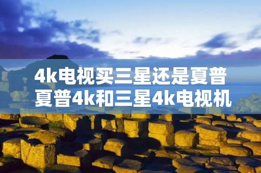 4k电视买三星还是夏普 夏普4k和三星4k电视机哪个好