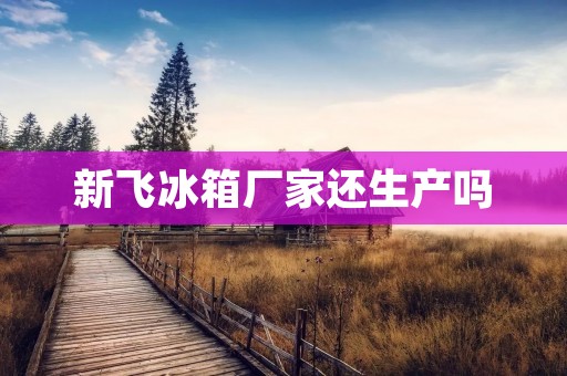 新飞冰箱厂家还生产吗