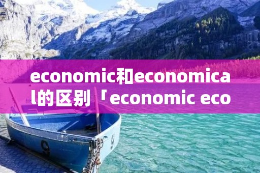 economic和economical的区别「economic economical有啥区别」