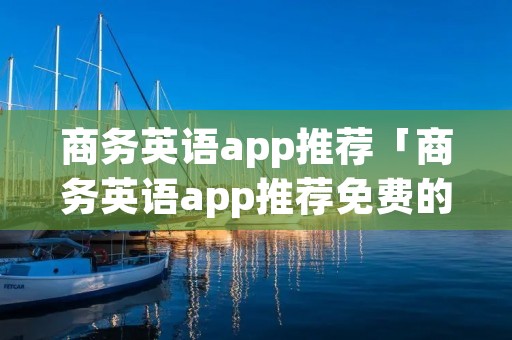 商务英语app推荐「商务英语app推荐免费的」