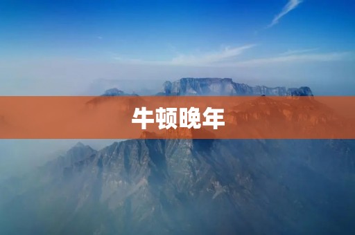 牛顿晚年:科学巨匠的辉煌岁月