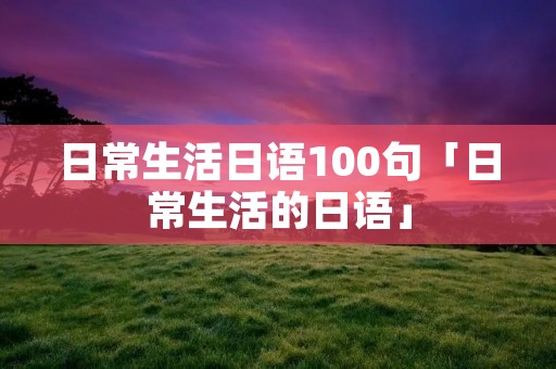 日常生活日语100句「日常生活的日语」