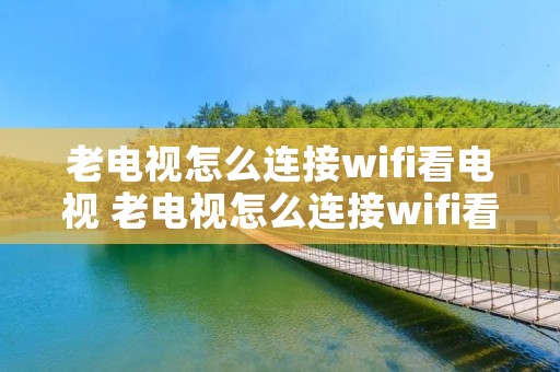 老电视怎么连接wifi看电视 老电视怎么连接wifi看电视没声音