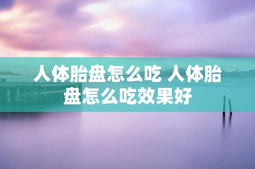 人体胎盘怎么吃 人体胎盘怎么吃效果好 人体胎盘怎么吃 人体胎盘怎么吃效果好
