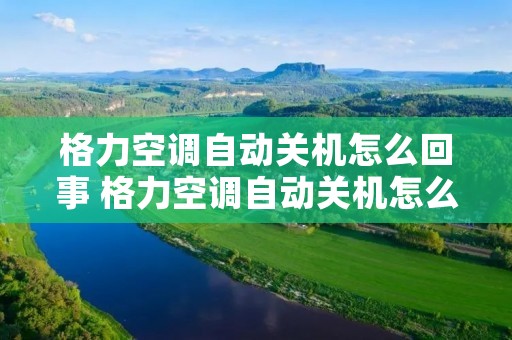 格力空调自动关机怎么回事 格力空调自动关机怎么回事,触摸屏没反应