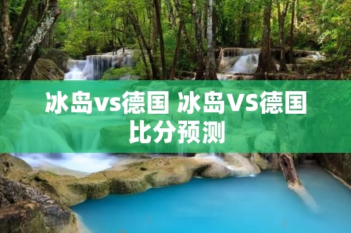 冰岛vs德国 冰岛VS德国比分预测