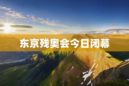 东京残奥会今日闭幕:残疾人运动员的奋斗与荣耀 东京残奥会今日闭幕:残疾人运动员的奋斗与荣耀